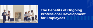 The Benefits of Ongoing Professional Development for Employees